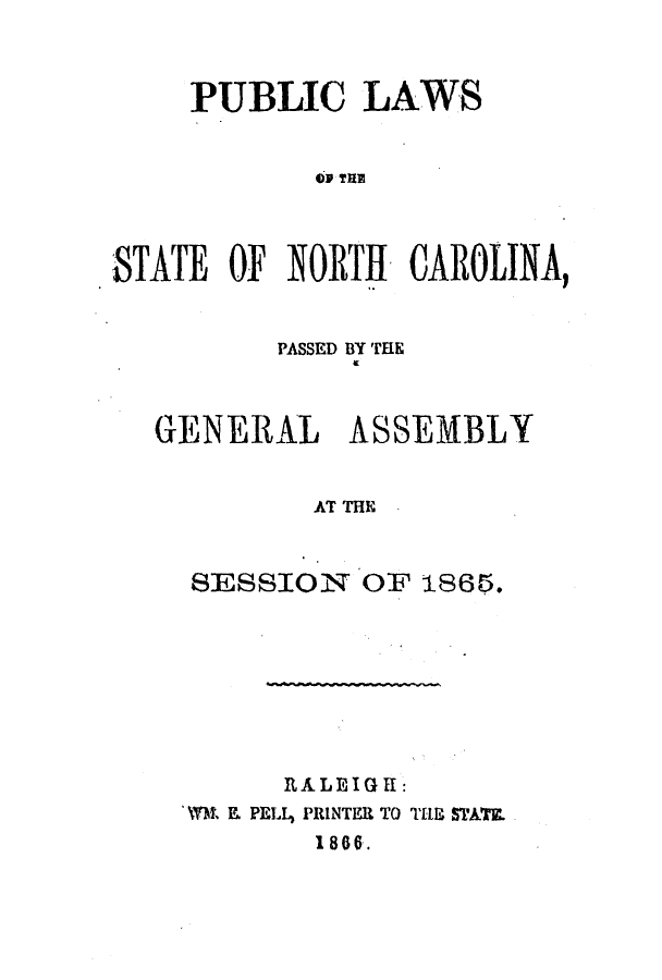 handle is hein.ssl/ssnc0233 and id is 1 raw text is: PUBLIC LAWS
6F THE
STATE OF NORTH CAROLINA,
PASSED BY THE
GENERAL ASSEMBLY
AT THE.
SESSION OF 1865.

RALEIGH:
WkrM. E PELL, PRINTER TO TIR STATE
1866.


