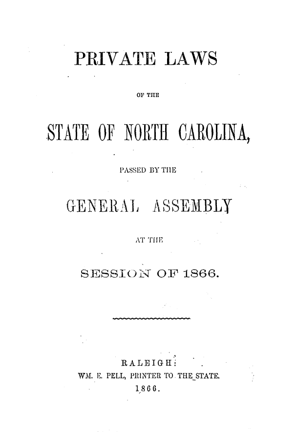 handle is hein.ssl/ssnc0235 and id is 1 raw text is: PRIVATE LAWS
OF THE
STATE OF NORTH CAROLINA,

PASSED BY THE

GENERAL

A SSEMBLY

A' THE

SESSION OF 1866.
RALEIGII'
WM. E. PELL, PRINTER TO THE STATE.
1866.


