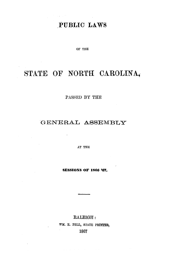 handle is hein.ssl/ssnc0236 and id is 1 raw text is: PUBLIC LAWS
OF THE
STATE OF NO RTH CAROLINA,

PASSED BY THE
GENERAL ASSEMBLY
AT THE
SESSIONS OF 186 '07.

RALEIGH:
WM. E. PELL, STATE PRINTER,
1867


