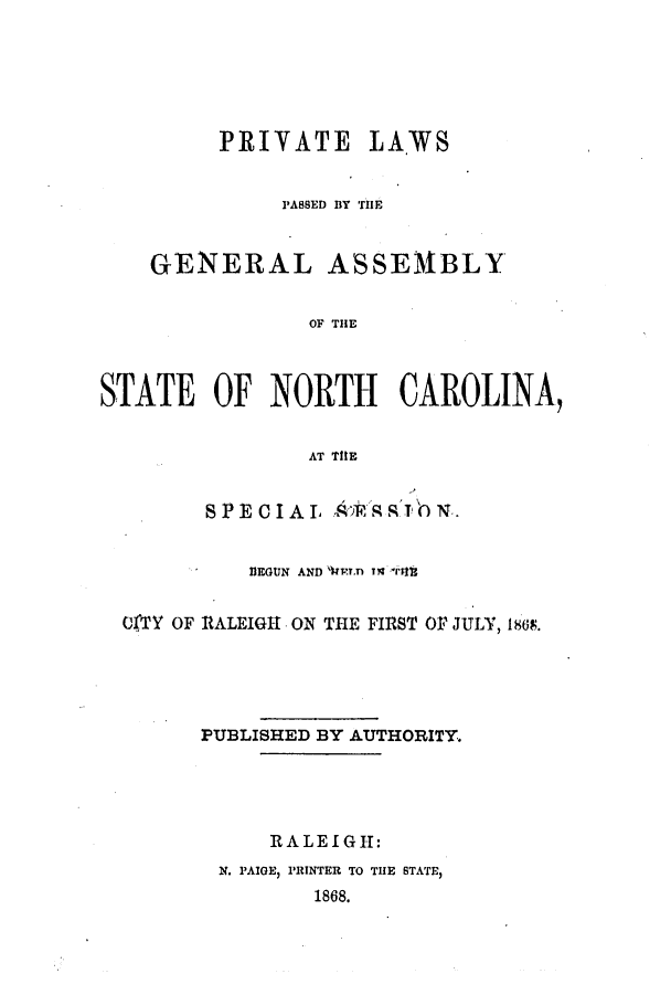 handle is hein.ssl/ssnc0240 and id is 1 raw text is: PRIVATE LAWS
PASSED BY THE
GENERAL ASSEMBLY
OF THlE
STATE OF NORTH CAROLINA,
AT THlE
SPECIAL & RRN..
1EGUlN AND  rq'T Ifkl1
OTTY OF RALEIGHI ON THE FIRST OF JULY, lIs.
PUBLISHED BY AUTHORITY.
RALEIGH:
N. PAIGE, PRINTER TO THE STATE,
1868.


