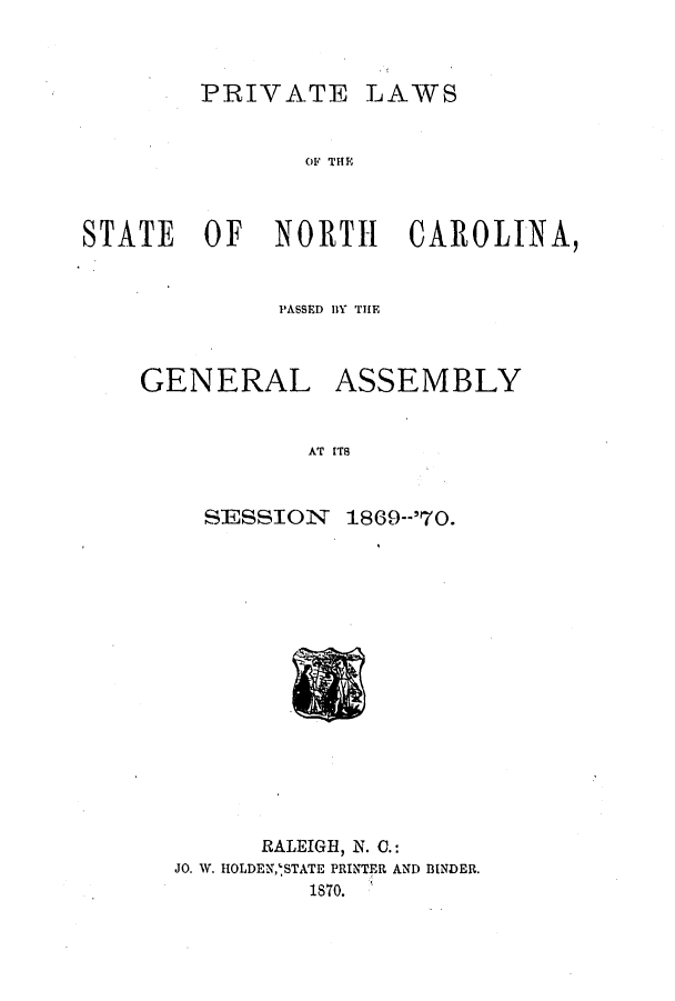 handle is hein.ssl/ssnc0244 and id is 1 raw text is: PRIVATE LAWS

OF THE
STATE OF NORTH CAROLINA,
PASSED IlY THE
GENERAL ASSEMBLY
AT ITS

SESSION

1869--'70.

RALEIGH, N. 0.:
JO. W. IIOLDEN,'STATE PRINTER AND BINDER.
1870.


