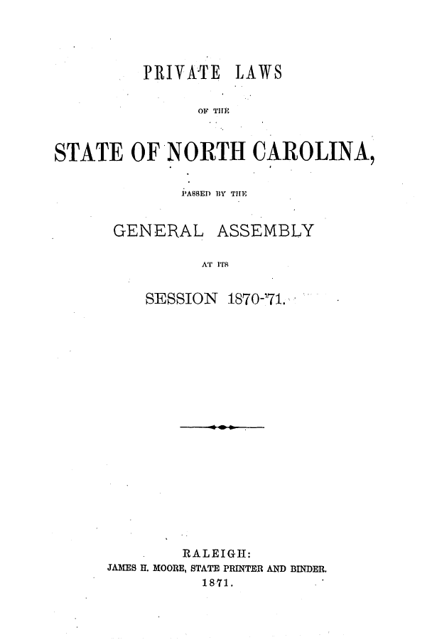 handle is hein.ssl/ssnc0246 and id is 1 raw text is: PRIVATE LAWS
OF Tills
STATE OF NORTH CAROLINA,

PASBED IY THE

GENERAL

AT ITS

SESSION

1870-171.

RALEIGH:
JAMES H. MOORE, STATE PRINTER AND BINDER.
1871.

ASSEMBLY


