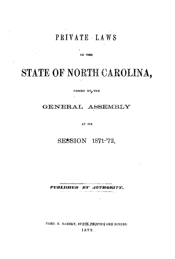 handle is hein.ssl/ssnc0248 and id is 1 raw text is: PRIVATE - LAWS
OF THE
STATE OF NORTH CAROLINA,

PABHED B Yf TlE
GENERAL ASSEMBLY
AT 17s

SESSION

1871-'72,

PUBLISIED     BT AlUTIhFfORETr..
TrilEO. N. HAM84Y, 8T4'0  $,NTEt?} AN), BINDIt.
1 8,9.



