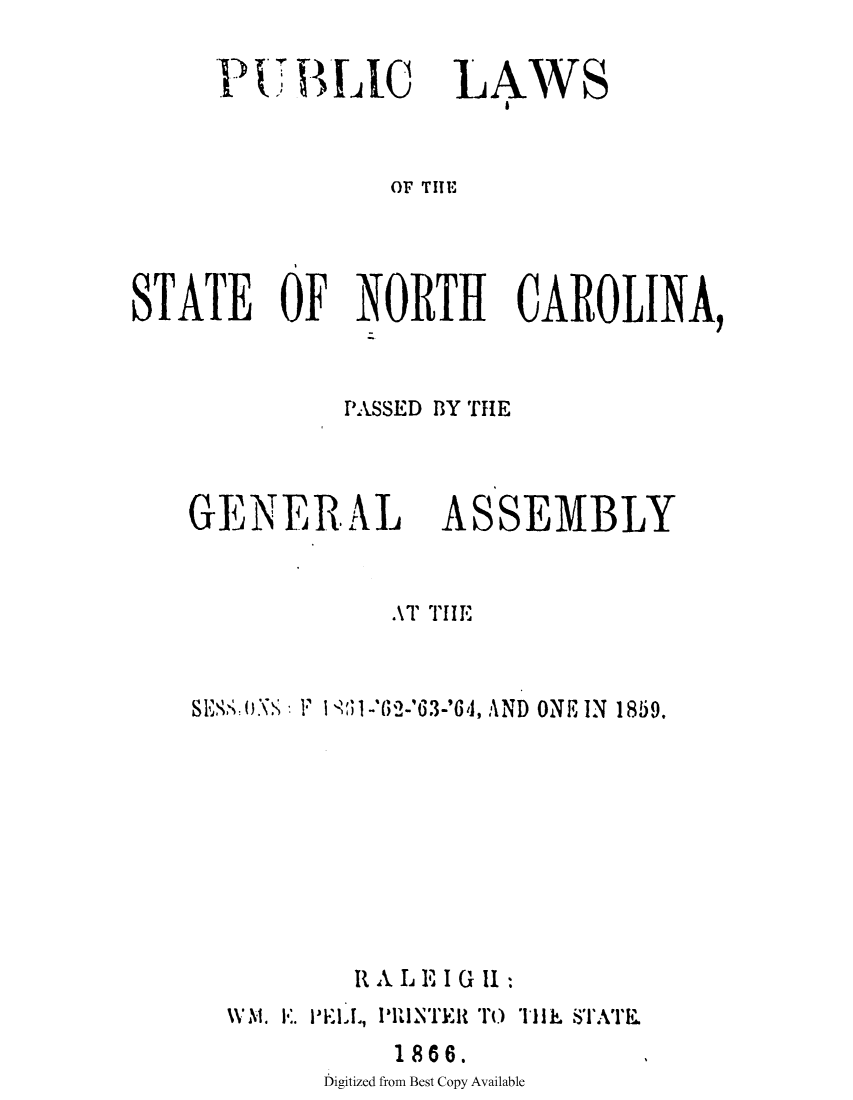 handle is hein.ssl/ssnc0272 and id is 1 raw text is: I  BLIC

LAWS

OF TITE

STATE OF NORTH CAROLINA,
PASSED BY THE

GENER AL

ASSEMBLY

AT THE
SE    XS: F I    i-'-'63-'64, AND ONE IN 1859.
R A L E I G 11
WVl*M. E.     PlUi'1)NTER 'TO THE STAIE.
1866.
Digitized from Best Copy Available


