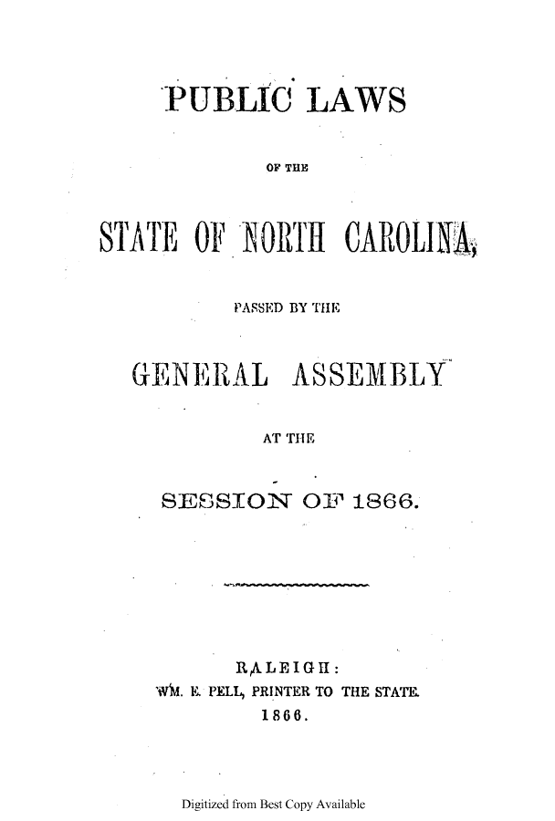 handle is hein.ssl/ssnc0274 and id is 1 raw text is: PUBLIC LAWS
OF THE
STATE OF.IORTH CAROLINA
PASSED BY THE
GENERAL ASSEMBLY
AT THE
SESSION OF 1866.

RALEIGH:
WM. E. PELL, PRINTER TO THE STATE.
1866.

Digitized from Best Copy Available


