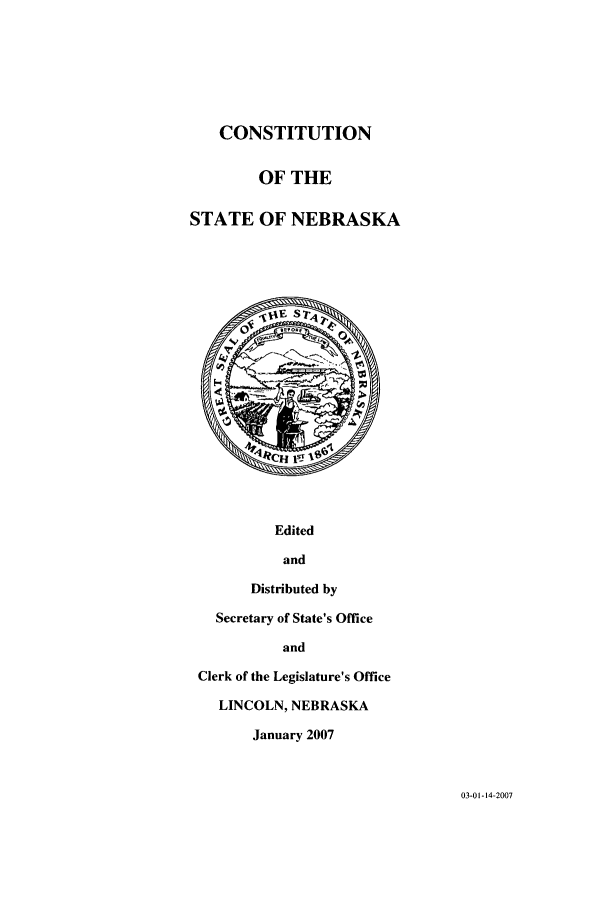 handle is hein.ssl/ssne0013 and id is 1 raw text is: CONSTITUTION
OF THE
STATE OF NEBRASKA

Edited
and
Distributed by
Secretary of State's Office
and
Clerk of the Legislature's Office
LINCOLN, NEBRASKA
January 2007

03-01-14-2007


