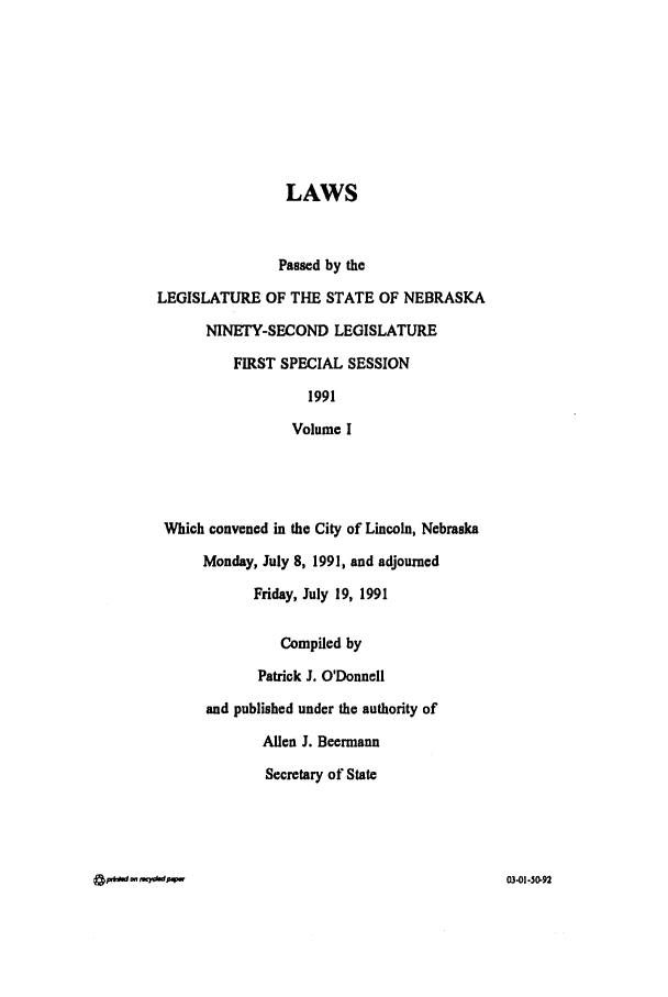 handle is hein.ssl/ssne0028 and id is 1 raw text is: LAWS
Passed by the
LEGISLATURE OF THE STATE OF NEBRASKA
NINETY-SECOND LEGISLATURE
FIRST SPECIAL SESSION
1991
Volume I
Which convened in the City of Lincoln, Nebraska
Monday, July 8, 1991, and adjourned
Friday, July 19, 1991
Compiled by
Patrick J. O'Donnell
and published under the authority of
Allen J. Beermann
Secretary of State

&  .*w  w.w0.1-00

03-01-50-92


