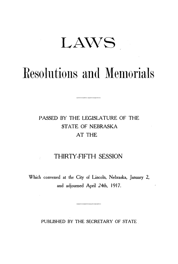 handle is hein.ssl/ssne0135 and id is 1 raw text is: LA7S
Resolutions and Memorials
PASSED BY THE LEGISLATURE OF THE
STATE OF NEBRASKA
AT THE
THIRTY-FIFTH SESSION
Which convened at the City of Lincoln, Nebraska, January 2,
and adjourned April 24th, 1917.

PUBLISHED BY THE SECRETARY OF STATE


