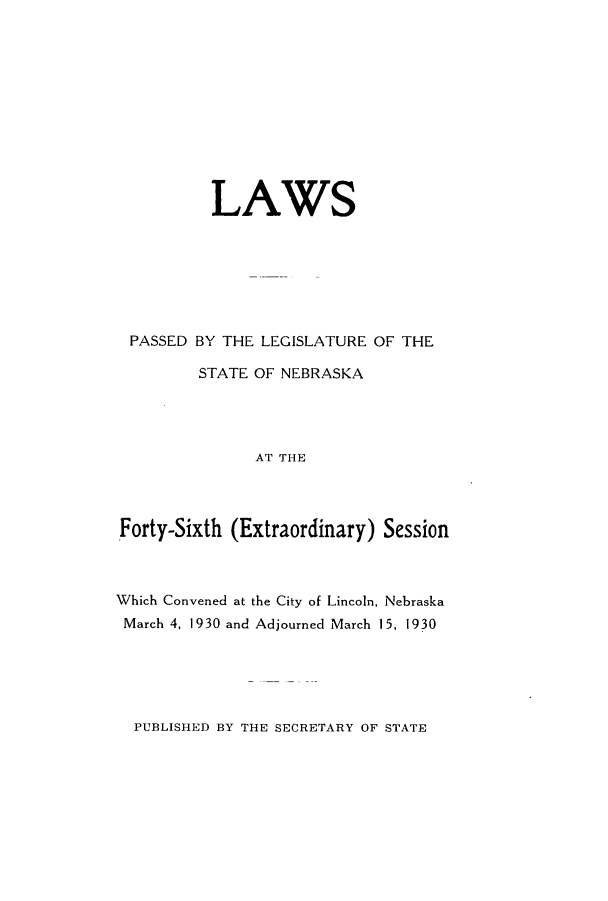 handle is hein.ssl/ssne0143 and id is 1 raw text is: LAWS
PASSED BY THE LEGISLATURE OF THE
STATE OF NEBRASKA
AT THE
Forty-Sixth (Extraordinary) Session

Which Convened at the City of Lincoln, Nebraska
March 4, 1930 and Adjourned March 15, 1930

PUBLISHED BY THE SECRETARY OF STATE


