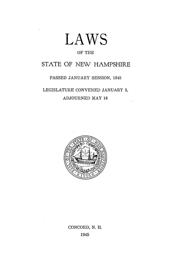 handle is hein.ssl/ssnh0053 and id is 1 raw text is: LAWS
OF THE
STATE OF NEW HAMPSHIRE
PASSED JANUARY SESSION, 1945
LEGISLATURE CONVENED JANUARY 3,
ADJOURNED MAY 18

CONCORD, N. H.
1945


