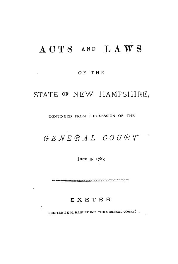 handle is hein.ssl/ssnh0086 and id is 1 raw text is: ACTS

AND LAWS

OF THE

STATE

OF NEW HAMPSHIRE,

CONTINUED FROM THE SESSION OF THE
GEJNEQ AL COURY
JUNE 3, 1789

EXETER

PRINTED BY H. RANLET FOR THE GENERAL COURT


