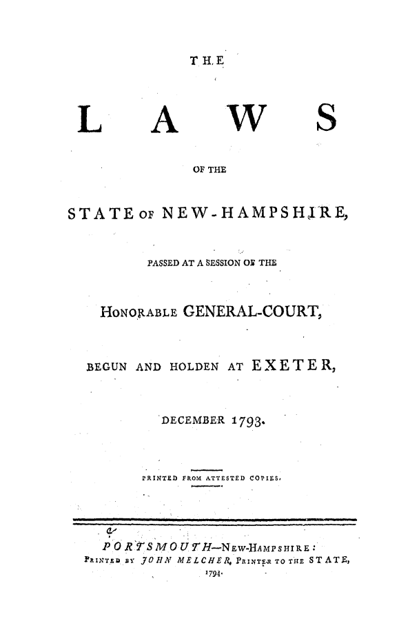 handle is hein.ssl/ssnh0093 and id is 1 raw text is: T HE

L

A

W

S

OF THE
STATEor NEW-HAMPSHIRE,
PASSED AT A SESSION OY THE
HONORABLE GENERAL-COURT,
BEGUN AND HOLDEN AT EXETER,
DECEMBER 1793.
PRINTED FROM ATTESTED COPIES,
P01RS M0 UTH-NEW-HAMPSHIRE:
PRIINTan aY JOHN MELCHE4 PaRNT. TO THE STATE,
1794.


