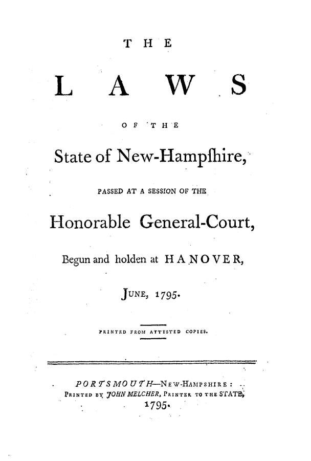 handle is hein.ssl/ssnh0096 and id is 1 raw text is: A

THE
0  F  'T HE

V

S

State of New-Hampfhire,
PASSED AT A SESSION OF THE
Honorable General-Court,
Begun and holden at HA .N 0 V E R,
JUNE, 1795.
PRINTED FROM ATTESTED COPIES.
POR5SMOU7H-NE-HAMPSHIRE:
PRINTED By 7OHNMELCHER, PRINTER TO TaE STAT4.
1795.

L


