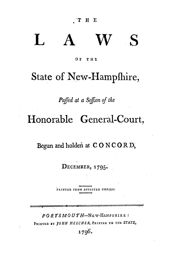 handle is hein.ssl/ssnh0097 and id is 1 raw text is: HE

L

A

W

S

OF THE

State

of New-Hampfhire,

Pafed at a Sefon of the
Honorable General-Court,
Begun and holdefi at CONCOR D,
DECEMBER, 1795.
PRINTED FROM ATTESTED COPIES.
POR7TSMOUTH-NEw-HAMfPSHIRE:
p&iNrD By foHN MELCHER, Paturn TO was TATE,
1796.


