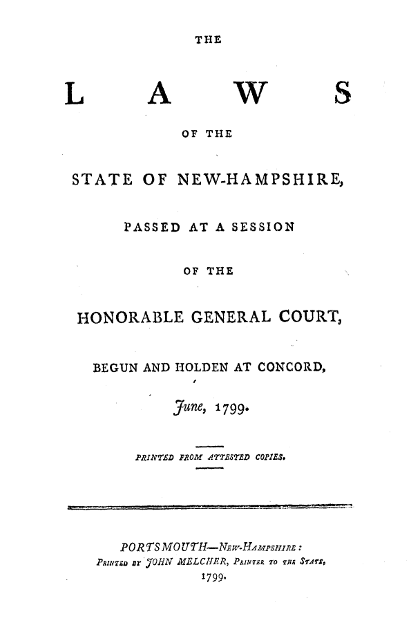 handle is hein.ssl/ssnh0106 and id is 1 raw text is: THE

A

W

OF THE
STATE OF NEW-HAMPSHIRE,
PASSED AT A SESSION
OF THE
HONORABLE GENERAL COURT,
BEGUN AND HOLDEN AT CONCORD,
June, 1799.
PRINTECD FROM A4TTESTBD COPIZ.
PORT S MO TTH-Nar-HAmpsrnAA:
Patra ar 'OHN MELCHER, PRINTER TO u S.Trs,
1799.

L

S


