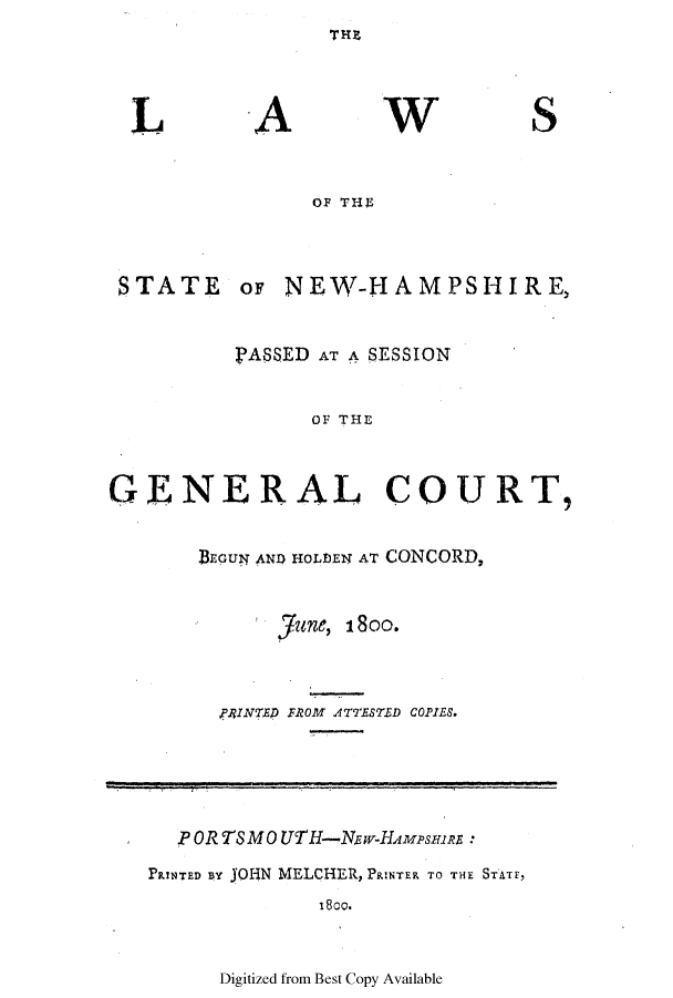 handle is hein.ssl/ssnh0108 and id is 1 raw text is: THE

L

A

W

S

OF THEl

STATE

oF NEW-HAMPSHIRE,

PASSED AT A SESSION
OF THE
GENERAL COURT,

BEGU{ AND HOLDEN AT CONCORD,
June, i8oo.
,FSINTED FROM ATTESTED COPIES.

P OR TSM0 UTH-Nw-HMusHIRE.
PRINTED BY JOfN MELCHER, PRINTER TO THE STAr,
i800.

Digitized from Best Copy Available


