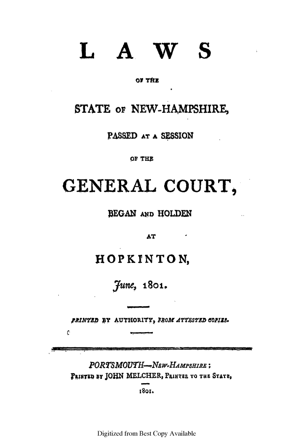 handle is hein.ssl/ssnh0110 and id is 1 raw text is: L

A

W

S

01 T1E
STATE or NEW-HAMPSHIRE,
PASSED AT A SESSION
OF TH
GENERAL COURT,

BEGAN AND HOLDEN
AT
HOPKINTON,

June, i8oi,
PNMM BY AUTHORITY, PAOM 48TXD 60?ZZS.
PORTSMOUTH-NEw-HAMPSHzR;E
Isyst)rs viy JOHN MELCHER, PuINTES TO TilE STATE,
I 8ol.

Digitized from Best Copy Available


