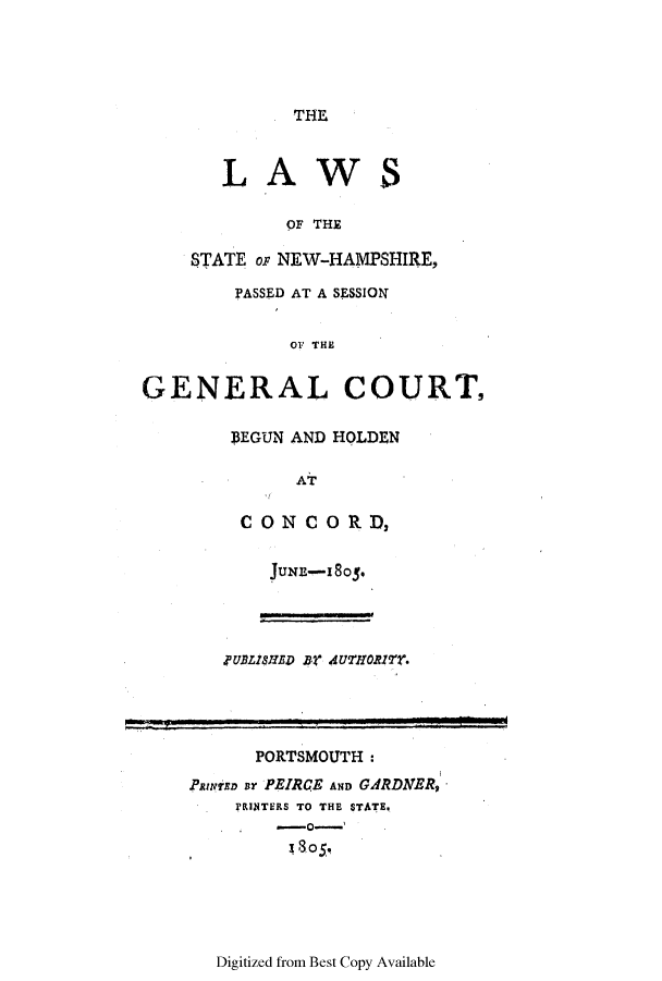 handle is hein.ssl/ssnh0117 and id is 1 raw text is: THE

LAWS
OF THE
STATE o; NEW-HAMPSHIRE,
PASSED AT A SESSION
OF THE
GENERAL COURT,
SEGUN AND HOLDEN
AT
CONCORD,
JUNE-I 8OJ.
.PUBLISHED BY AUTHORI'.
PORTSMOUTH*
PRwrsD Hr PEIRCE AND GARDNER,
rRINTERS TO THE STATE.
805

Digitized from Best Copy Available


