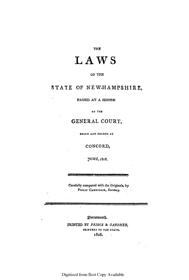 handle is hein.ssl/ssnh0121 and id is 1 raw text is: THE
LAWS
OF THE
STATE OF NEW-HAMPSHIRE,
PASSED AT A SESSION
OF THE
GENERAL COURT,
SEGUN AND HOLDEN AT
CONCORD,
7 UNE, 180.
Carefully compared with the Originale, by
PHILIP CARIGAlN, Secretary.
MRINTED BY PRCE & GARDNER,
PAINTERS TO THE STATE,
1808.

Digitized from Best Copy Available


