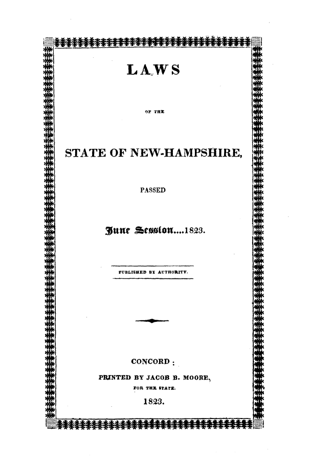 handle is hein.ssl/ssnh0141 and id is 1 raw text is: LAWS

OP THE

STATE OF NEW-HAMPSHIRE,

PASSED

PUBLISHED BY AUTHORITY.

CONCORD:

PRINTED BY JACOB B. MOOREP
FOR THE STATE.

1823.

put s*enonu.... 1s2s.


