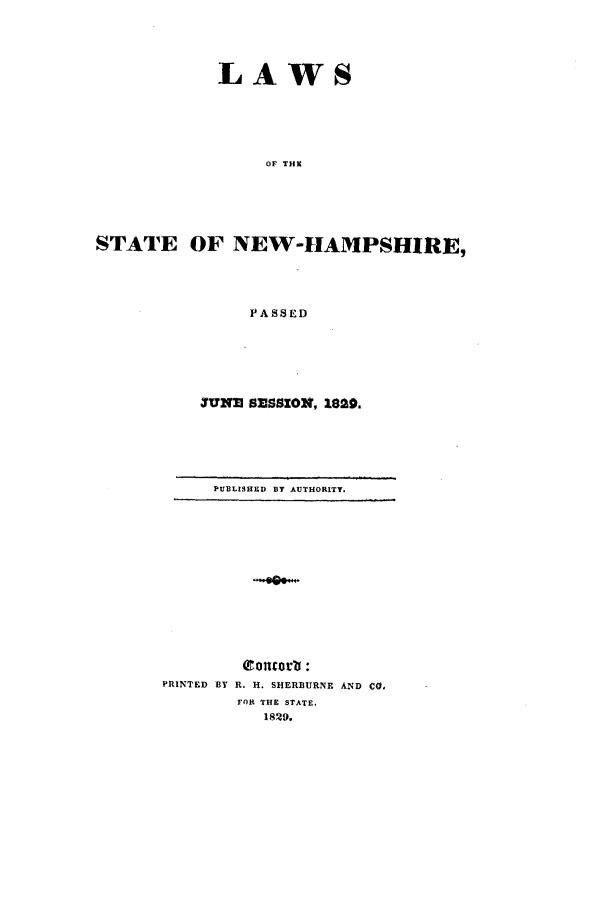 handle is hein.ssl/ssnh0149 and id is 1 raw text is: LAWS
OF THE
STATE OF NEW-HAMPSHIRE,
PASSED

YUNE SESSION, 1820.

PUBLISHED BY AUTHORITY.

Concorl :
PRINTED BY R. H. SHERBURNE AND CO.
FOR THE STATE.
1829.


