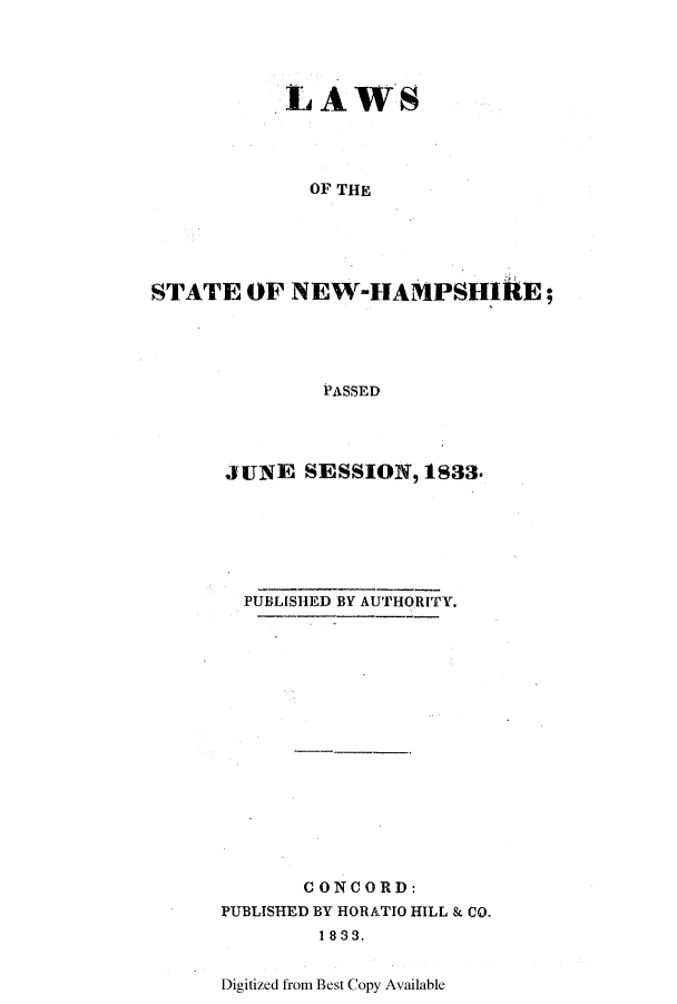 handle is hein.ssl/ssnh0155 and id is 1 raw text is: LAWS
OF THE
STATE OF NEW-HAMPSHIRE;
PASSED

JUNE SESSION, 1833.
PUBLISHED BY AUTHORITY.
CONCORD:
PUBLISHED BY HORATIO HILL & CO.
18S3.
Digitized from Best Copy Available


