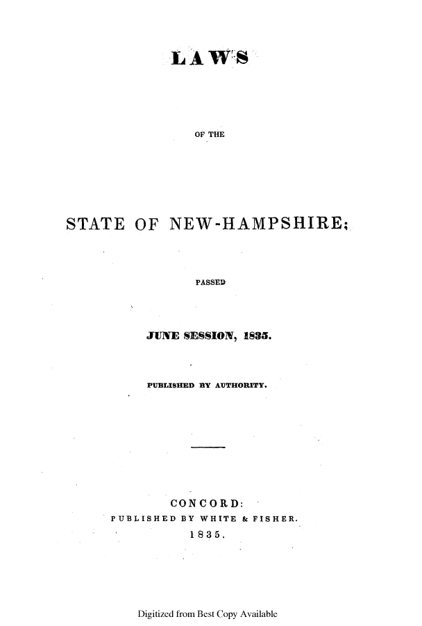 handle is hein.ssl/ssnh0157 and id is 1 raw text is: LAW'S
OF THE
STATE OF NEW-HAMPSHIRE;
PASSED

JUNE SESSION, 1835.
PUBLISHED BY AUTHORITY-
CONCORD:
PUBLISHED BY WHITE & FISHER.
1835.

Digitized from Best Copy Available


