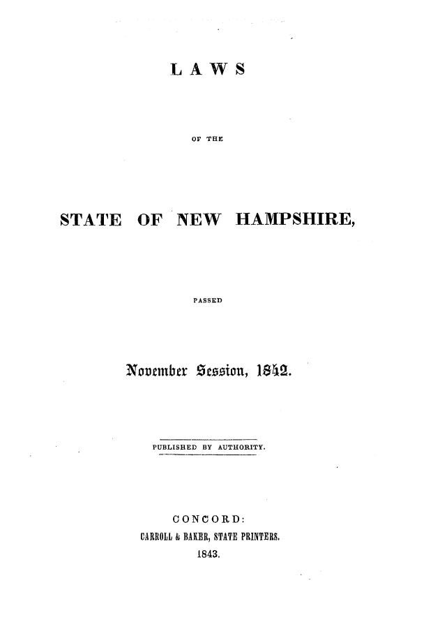 handle is hein.ssl/ssnh0167 and id is 1 raw text is: LAWS

OF THE

STATE

OF NEW HAMPSHIRE,

PASSED
Noxenber Geion, 1O   .

PUBLISHED BY AUTHORITY.
CONCORD:
CARROLL & BAKER, STATE PRINTERS.
1843.


