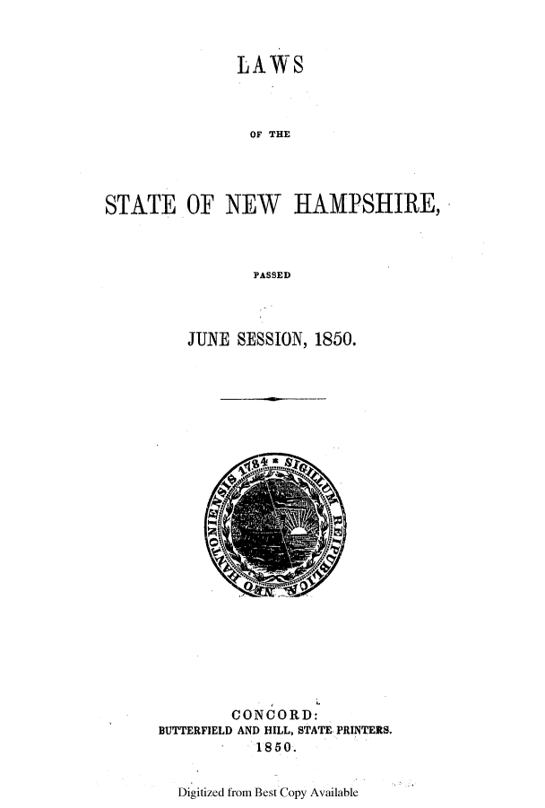 handle is hein.ssl/ssnh0176 and id is 1 raw text is: LAWS
OF THE
STATE OF NEW HAMPSHIRE,
PASSED

JUNE SESSION, 1850.

CONCORD:
BUTTERFIELD AND HILL, STATE. PRINTERS.
1850.

Digitized from Best Copy Available


