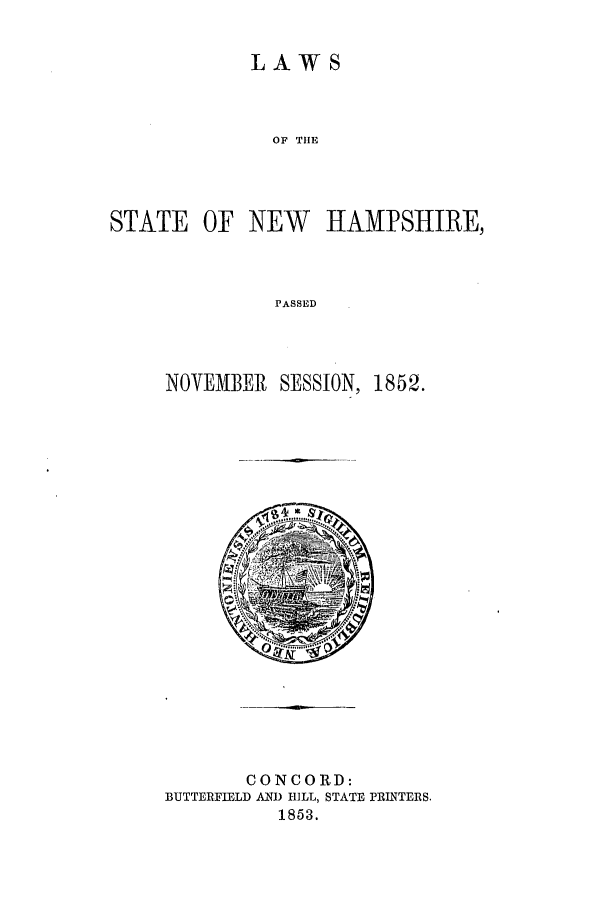 handle is hein.ssl/ssnh0179 and id is 1 raw text is: LAWS

OF THE
STATE OF NEW      HAMPSHIRE,
PASSED
NOVEMBER SESSION, 1852.

CONCORD:
BUTTERFIELD AND HILL, STATE PRINTERS.
1853.


