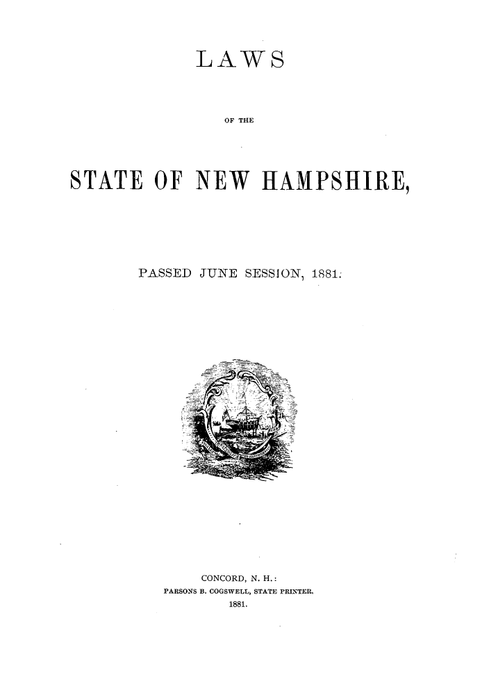 handle is hein.ssl/ssnh0208 and id is 1 raw text is: LAWS
OF THE
STATE OF NEW HAMPSHIRE,

PASSED JUNE SESSION, 1881.

CONCORD, N. H.:
PARSONS B. COGSWELL, STATE PRINTER,
1881.


