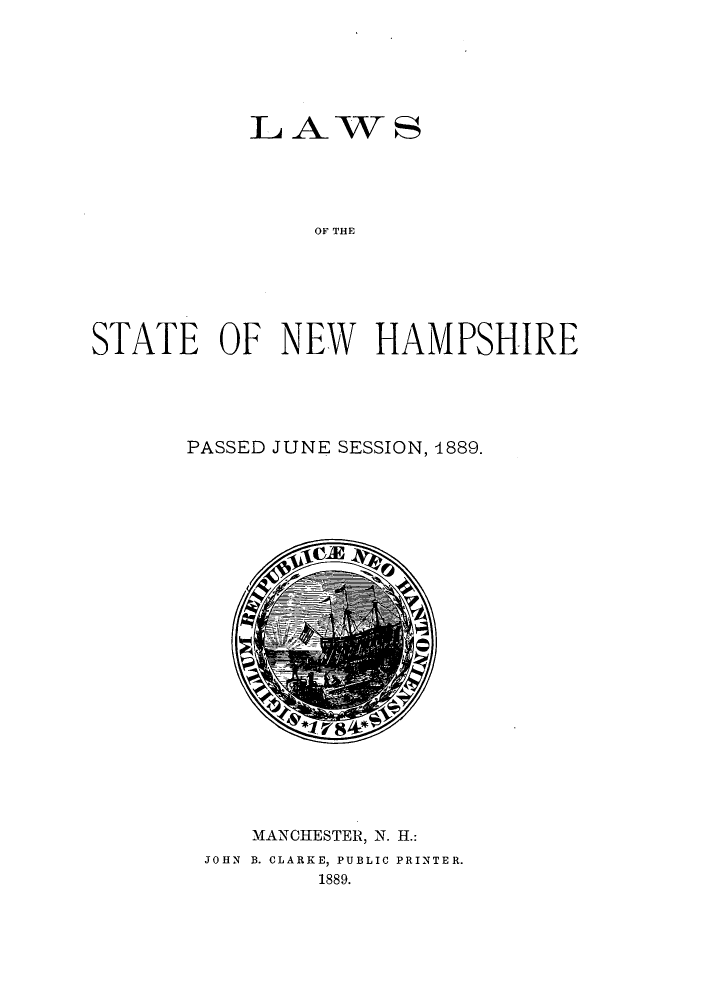 handle is hein.ssl/ssnh0212 and id is 1 raw text is: LAWS
OF THE
STATE OF NEW HAMPSHIRE

PASSED JUNE SESSION, 4889.

MANCHESTER, N. H.:
JOHN B. CLARKE, PUBLIC PRINTER.
1889.



