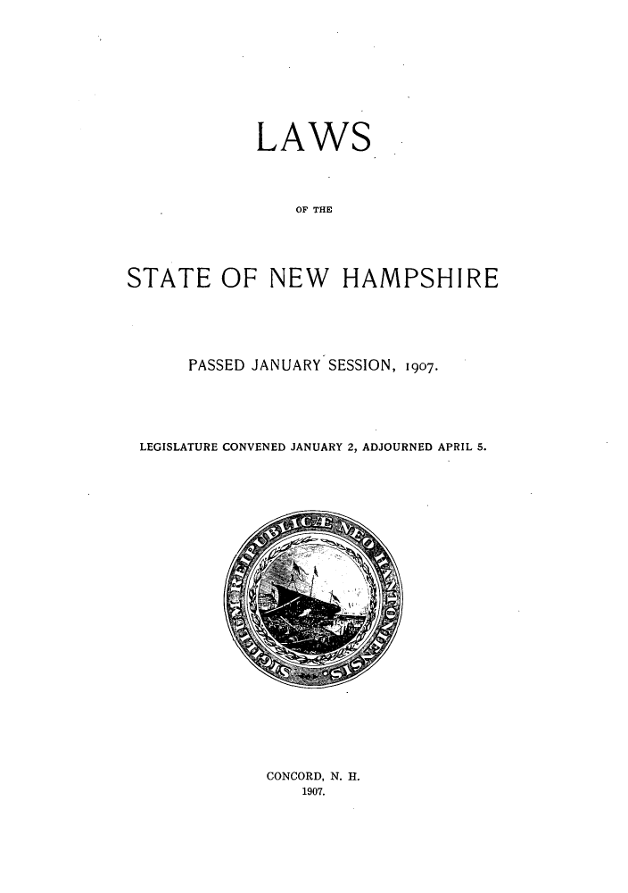handle is hein.ssl/ssnh0222 and id is 1 raw text is: LAWS
OF THE
STATE OF NEW HAMPSHIRE

PASSED JANUARY SESSION, 1907.
LEGISLATURE CONVENED JANUARY 2, ADJOURNED APRIL 5.

CONCORD, N. H.
1907.



