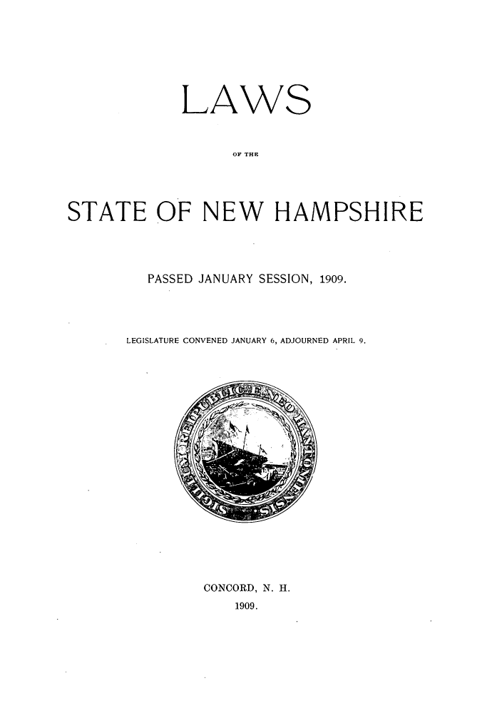 handle is hein.ssl/ssnh0223 and id is 1 raw text is: LAWS
OF THE
STATE OF NEW HAMPSHIRE

PASSED JANUARY SESSION, 1909.
LEGISLATURE CONVENED JANUARY 6, ADJOURNED APRIL 9.

CONCORD, N. H.
1909.


