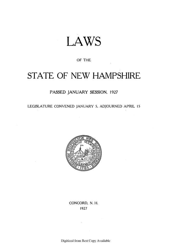 handle is hein.ssl/ssnh0232 and id is 1 raw text is: LAWS
OF THE
STATE OF NEW HAMPSHIRE
PASSED JANUARY SESSION, 1927
LEGISLATURE CONVENED JANUARY 5, ADJOURNED APRIL 15
CONCORD, N. H.
1927

Digitized from Best Copy Available


