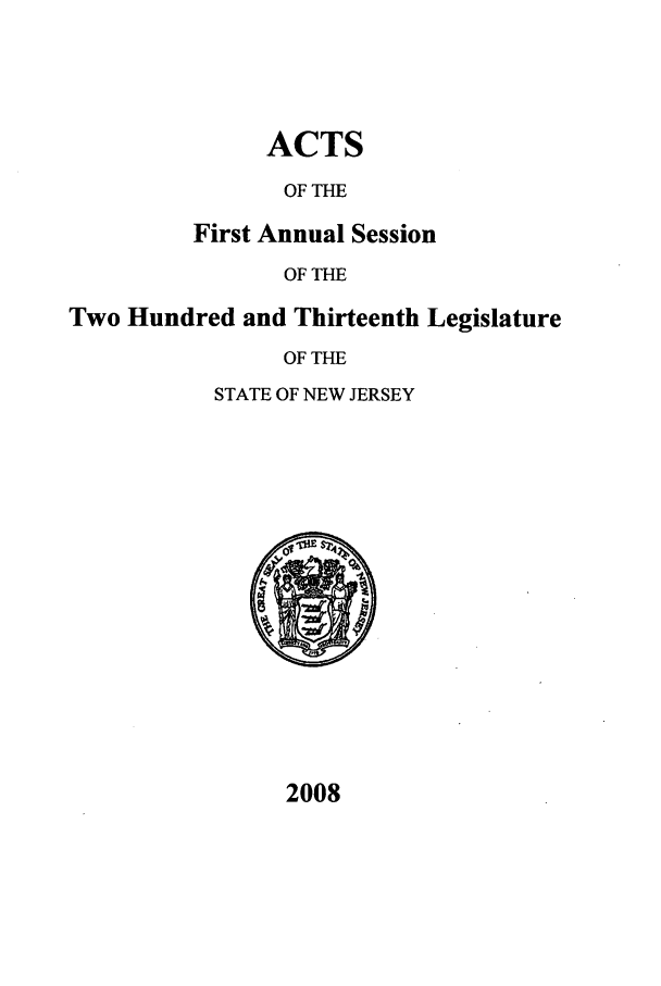 handle is hein.ssl/ssnj0032 and id is 1 raw text is: ACTS
OF THE
First Annual Session
OF THE

Two Hundred and Thirteenth Legislature
OF THE
STATE OF NEW JERSEY

2008


