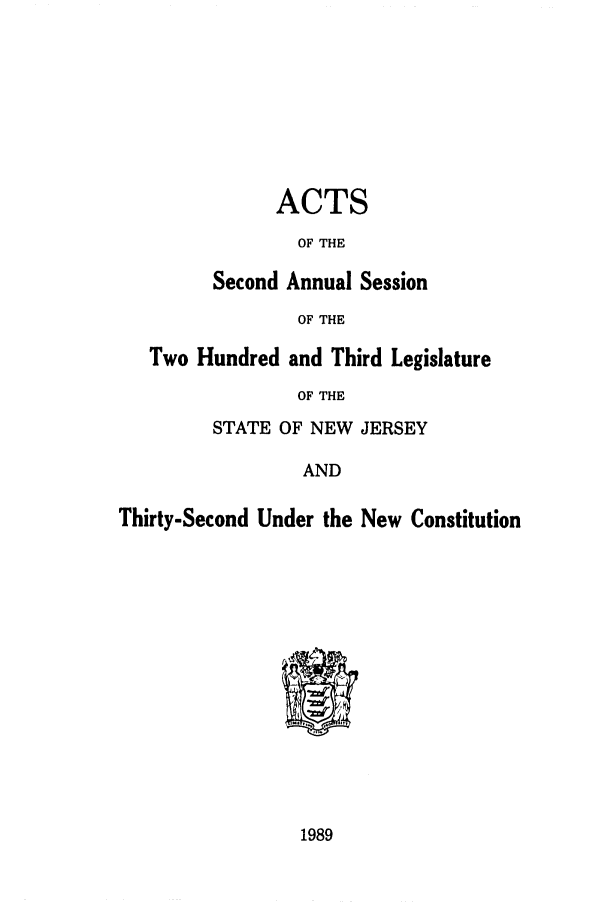 handle is hein.ssl/ssnj0039 and id is 1 raw text is: ACTS
OF THE
Second Annual Session
OF THE
Two Hundred and Third Legislature
OF THE
STATE OF NEW JERSEY
AND
Thirty-Second Under the New Constitution

1989



