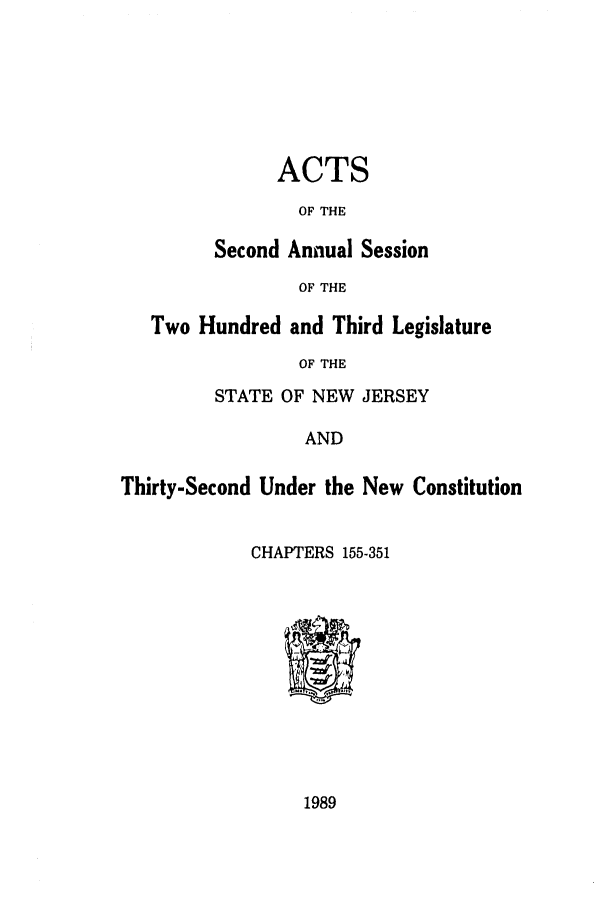 handle is hein.ssl/ssnj0040 and id is 1 raw text is: ACTS
OF THE
Second Annual Session

OF THE
Two Hundred and Third Legislature
OF THE
STATE OF NEW JERSEY

AND

Thirty-Second Under the New Constitution
CHAPTERS 155-351

1989



