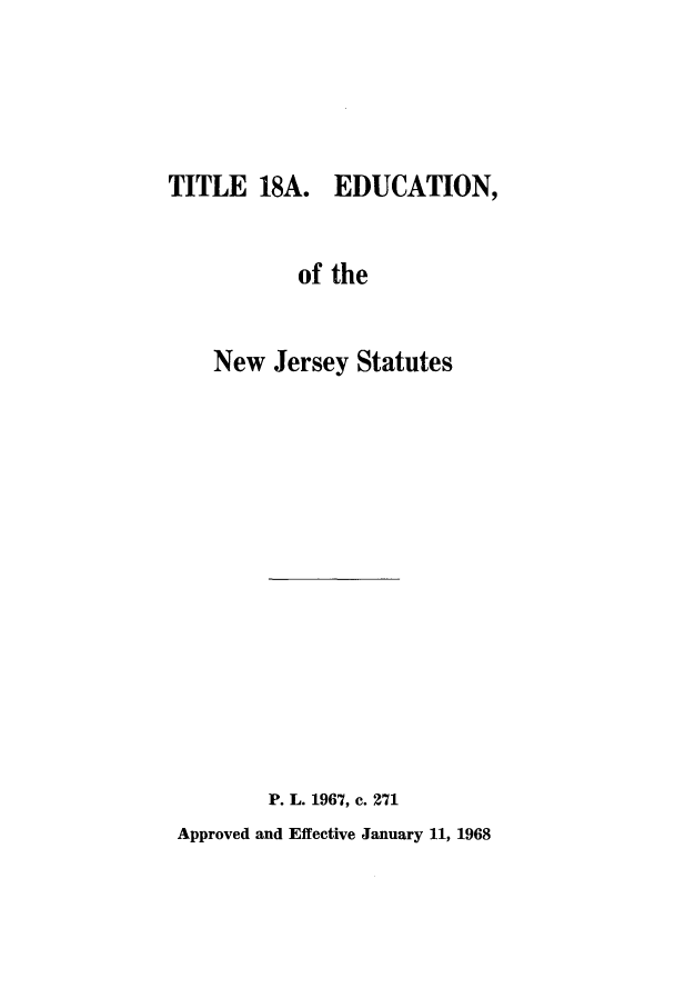 handle is hein.ssl/ssnj0075 and id is 1 raw text is: TITLE 18A. EDUCATION,
of the
New Jersey Statutes
P. L. 1967, c. 271
Approved and Effective January 11, 1968


