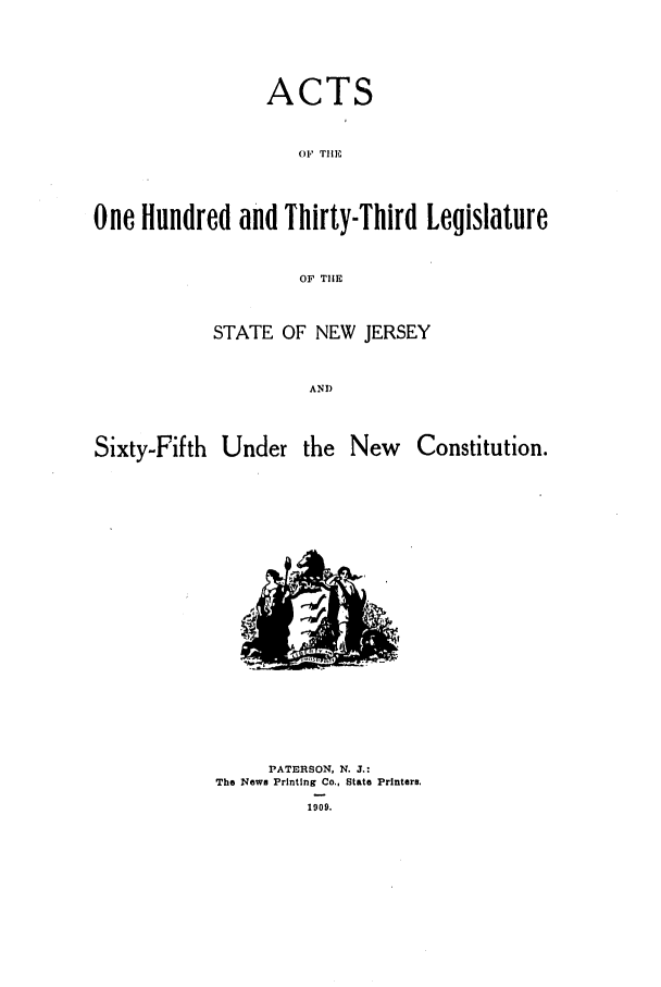 handle is hein.ssl/ssnj0103 and id is 1 raw text is: ACTS
OF TIEi
One Hundred and Thirty-Third Legislature
OF TIlE

STATE OF NEW JERSEY
AND

Sixty-Fifth Under

the New

Constitution.

PATERSON, N. J.:
The News Printing Co., State Printers.
1909.


