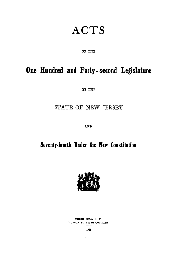 handle is hein.ssl/ssnj0112 and id is 1 raw text is: ACTS
OF THE
One Hundred and Forty - second Legislature
OF THE

STATE OF NEW JERSEY
AND
Seventy-fourth Under the New Coastitution

UNION It, L, N. T.
HIUDSON PRINTING COMPANY
1911


