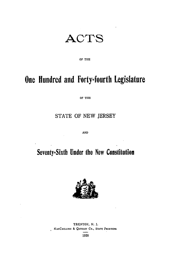 handle is hein.ssl/ssnj0114 and id is 1 raw text is: ACTS
OF TIHEl
One Hundred and Forty-fourth Legislature
OF THElg
STATE OF NEW JERSEY
AND
Seventy-Sixth Under the New Constitution

TRNTOIN. N. J,
AIACCmIrLLISI & QUICL9.Y CO.. STATn PRINTIRS,


