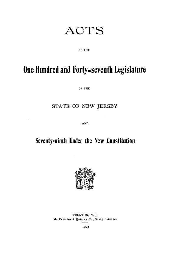 handle is hein.ssl/ssnj0117 and id is 1 raw text is: ACTS
OF THE
One Hundred and Forty=seventh Legislature
OF THE
STATE OF NEW JERSEY
AND
Seventy-ninth Under the New Constitution

TRENTON, N. J.
MNACCREZ.LSII & QUIGLZY Co., STrA^l PaINTeRS.


