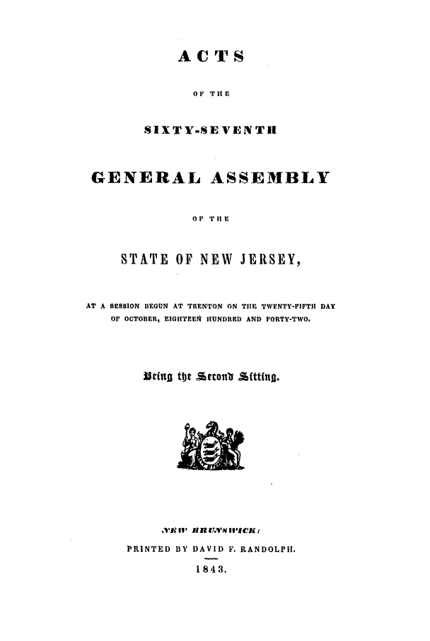 handle is hein.ssl/ssnj0158 and id is 1 raw text is: ACTS
OF TiE
SIXTY-SEVENTil

GENERAL ASSEMBLY
0F THE
STATE OF NEW JERSEY,
AT A SESSION BEGUN AT TRENTON ON TIlE TWENTY-FIFTH DAY
OF OCTOBER, EIGIITEEN  HUNDRED AND FORTY-TWO.
Witng ttbe arcoula Attfn..

II 1t  tuvi N IWUcK
PRINTED BY DAVID F. RANDOLPH.
1843.


