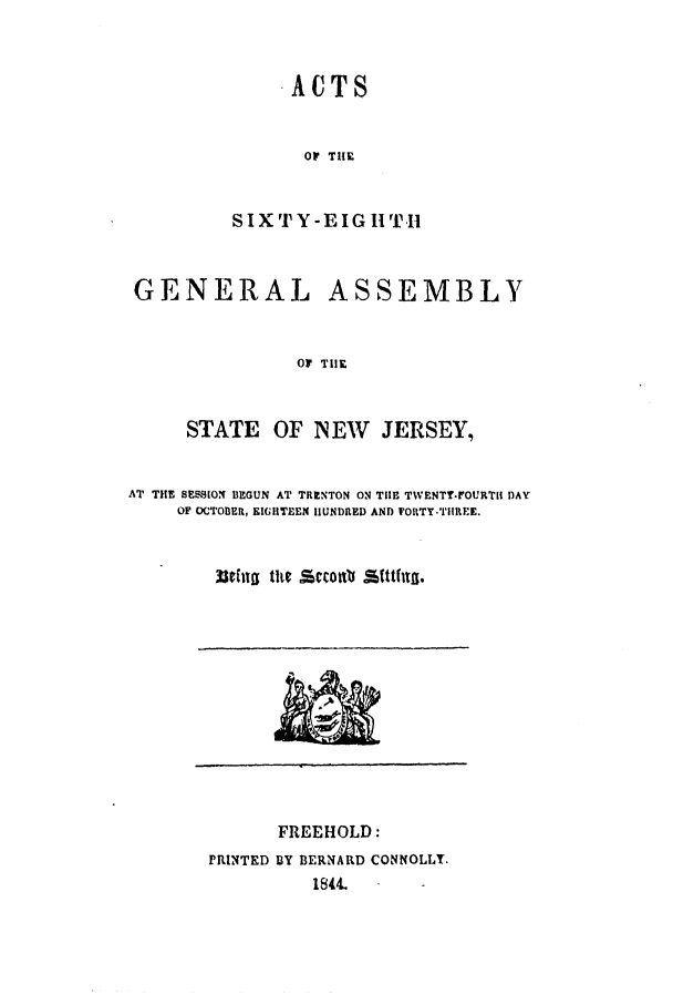 handle is hein.ssl/ssnj0160 and id is 1 raw text is: ACTS

OF TIIE
S I X T Y - E I G Ht r1I1

GENERAL

ASSEMBLY

O TIE

STATE OF NEW JERSEY,
AT THE SEM-ION BEGUN AT TRENTON ON TIHE TWENTY.FOURT[! DAY
OF OCTOBER, EIGIITEEN IIUNDRED AND rOITY.TIIREE.
33etll  thte S,%covt1o Sftflal.

FREEHOLD:
PRINTED BY BERNARD CONNOLLY.
1844.


