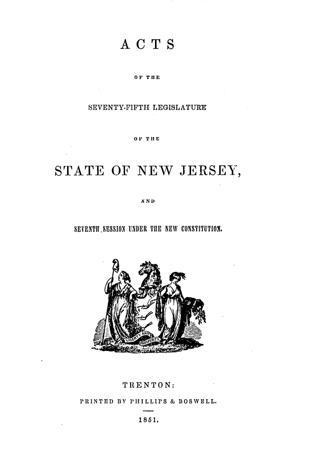 handle is hein.ssl/ssnj0167 and id is 1 raw text is: ACTS
OF TH.E
SEVENTY-FIFTH LEGISLATURE
OF THE

STATE OF NEW JERSEY,
AND
SEVENTI. SESSION UNDER THE NEW CONSTITUTION.

TRENTON:
PRINTED BY PHILLIPS & BOSVELL.
1851.


