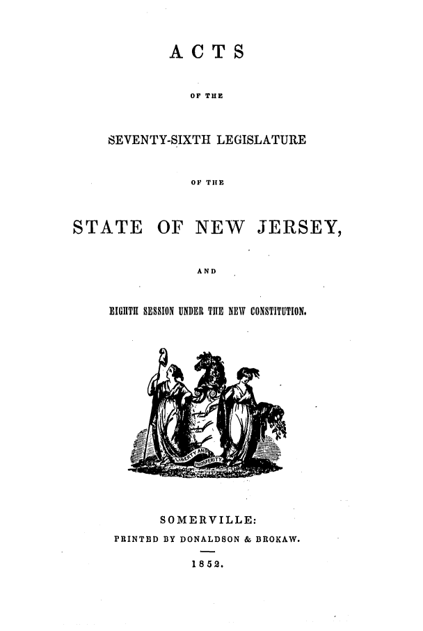 handle is hein.ssl/ssnj0168 and id is 1 raw text is: ACTS
OF THE
SEVENTY-SIXTH LEGISLATURE
OF TIHE

STATE

OF NEW

JERSEY,

AND

EIGHTH SESSION UNDER THE NEW CONSTITUTION.

SOMERVILLE:
PRINTED BY DONALDSON & BROKAW.

1852.


