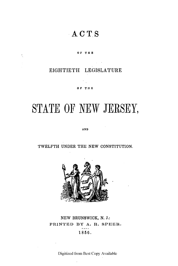 handle is hein.ssl/ssnj0172 and id is 1 raw text is: ACTS
OF THE
EIGHTIETH LEGISLATURE
OF TItE

STATE OF NEW JERSEY,
AND
TWELFTH UNDER THE NEW CONSTITUTION.

NEW BRUNSWICK, N. J.:
PRINTED BY A. R. SPEER.
1856.

Digitized from Best Copy Available



