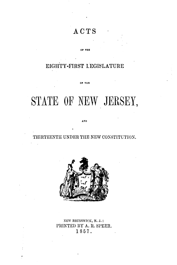 handle is hein.ssl/ssnj0173 and id is 1 raw text is: ACTS
O ti1e
EIGITY-FIRST 1EGISLATURE
01 TIM

STATE OF NEW JERSEY,
ANTD
T1IIIRTEENT1I UNDER THE NEW CO'NSTITUTION.

NEW BRUNSWICK, N. J.:
PRINTED BY A. R. SPEER.
1857.


