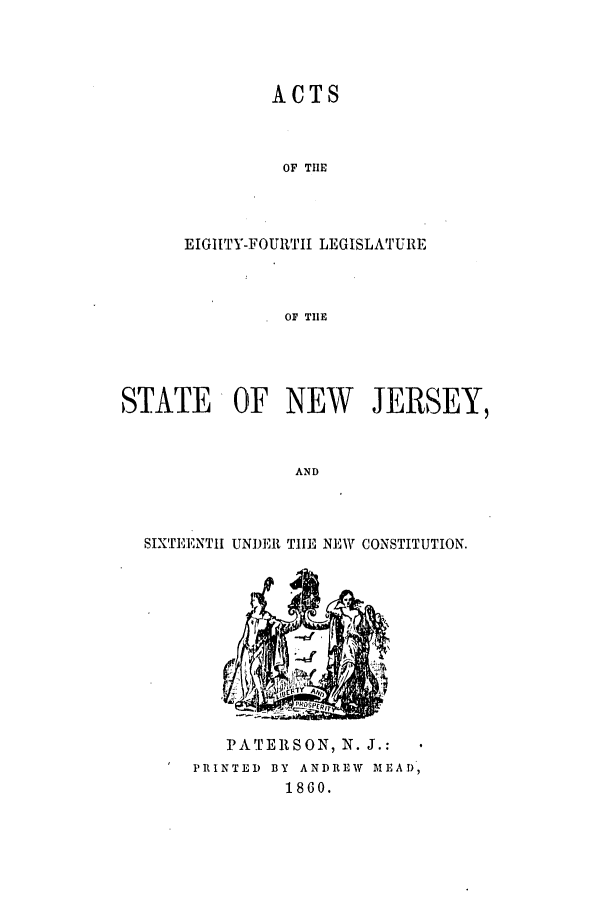handle is hein.ssl/ssnj0176 and id is 1 raw text is: ACTS
OF THE
EIGIITY-FOU1TII LEGISLATURE
OF TIlE
STATE OF NEW JERSEY,
AND

SIXTEENTH UNDER TIE NEW CONSTITUTION.

PATERSON, N.J.:
PRINTED BY ANDREW MEAD.,
1860.


